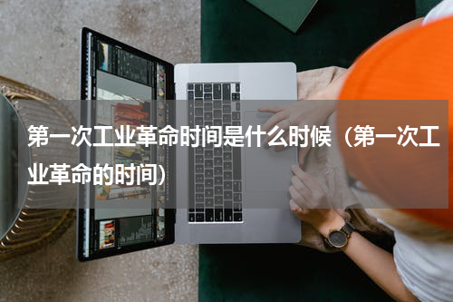 第一次工业革命时间是什么时候（第一次工业革命的时间）