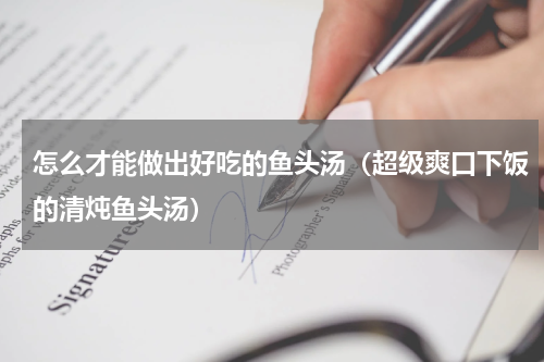 怎么才能做出好吃的鱼头汤（超级爽口下饭的清炖鱼头汤）