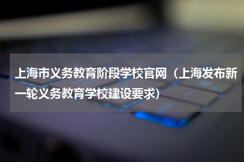 上海市义务教育阶段学校官网（上海发布新一轮义务教育学校建设要求）