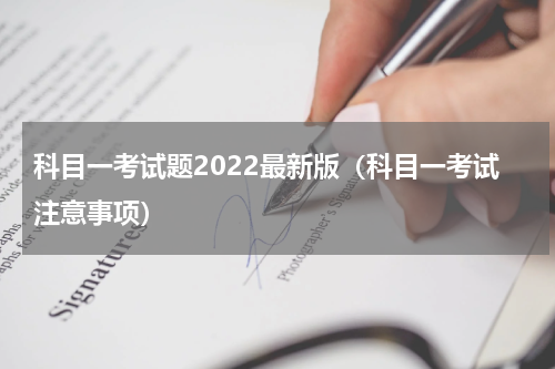 科目一考试题2022最新版（科目一考试注意事项）