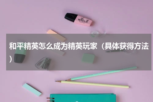 和平精英怎么成为精英玩家（具体获得方法）