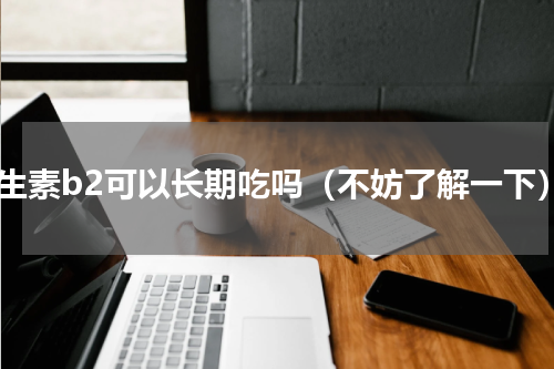 维生素b2可以长期吃吗（不妨了解一下）