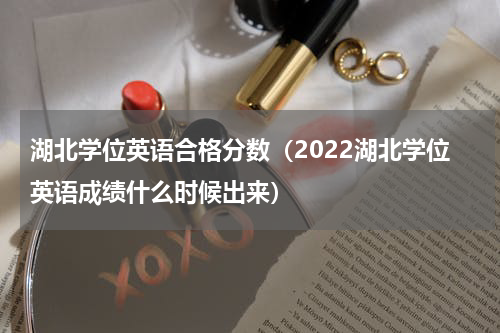 湖北学位英语合格分数（2022湖北学位英语成绩什么时候出来）