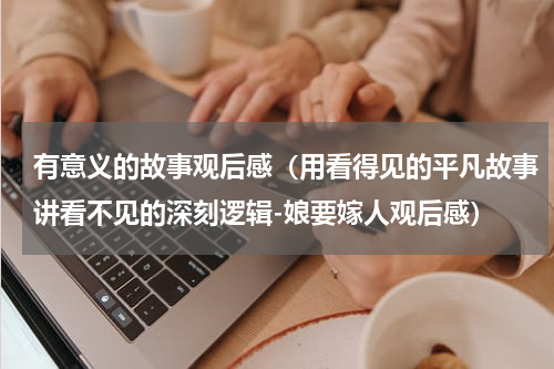 有意义的故事观后感（用看得见的平凡故事讲看不见的深刻逻辑-娘要嫁人观后感）