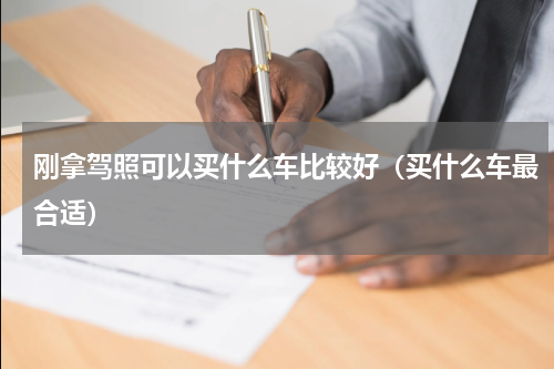 刚拿驾照可以买什么车比较好（买什么车最合适）
