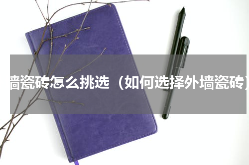 外墙瓷砖怎么挑选（如何选择外墙瓷砖）