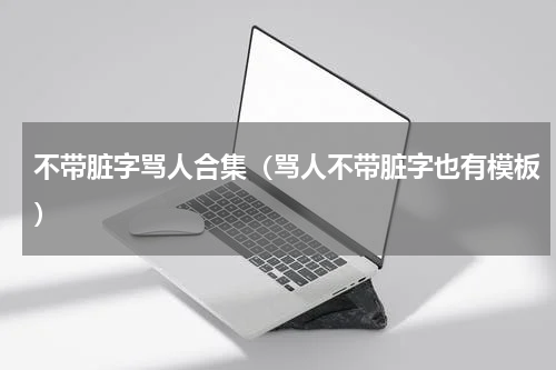 不带脏字骂人合集（骂人不带脏字也有模板）