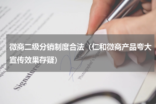微商二级分销制度合法（仁和微商产品夸大宣传效果存疑）