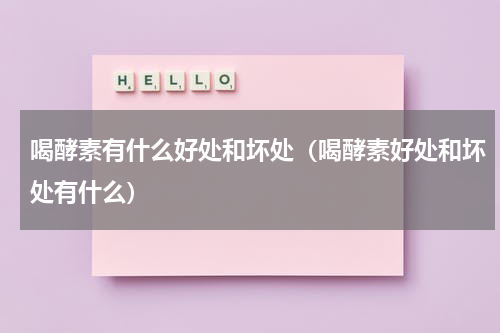 喝酵素有什么好处和坏处（喝酵素好处和坏处有什么）