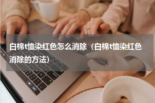 白棉t恤染红色怎么消除（白棉t恤染红色消除的方法）