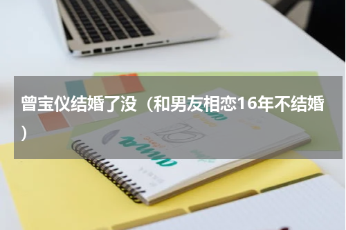 曾宝仪结婚了没（和男友相恋16年不结婚）