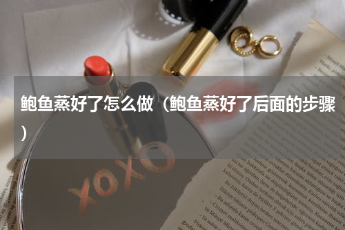 鲍鱼蒸好了怎么做（鲍鱼蒸好了后面的步骤）