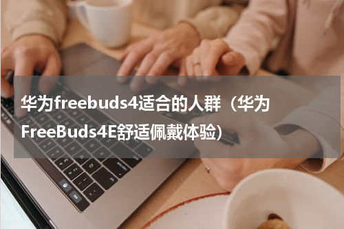 华为freebuds4适合的人群（华为FreeBuds4E舒适佩戴体验）
