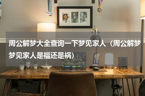 周公解梦大全查询一下梦见家人（周公解梦梦见家人是福还是祸）