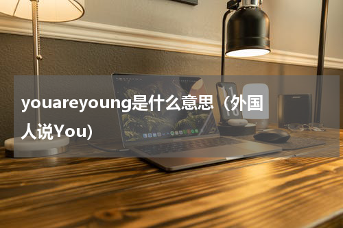 youareyoung是什么意思（外国人说You）