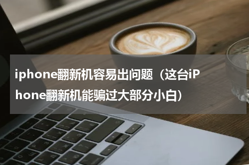 iphone翻新机容易出问题（这台iPhone翻新机能骗过大部分小白）