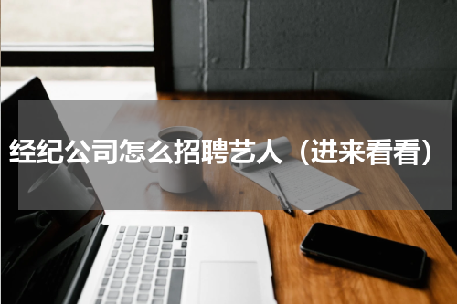经纪公司怎么招聘艺人（进来看看）