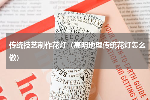 传统技艺制作花灯（高明地理传统花灯怎么做）
