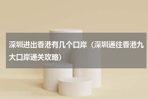 深圳进出香港有几个口岸（深圳通往香港九大口岸通关攻略）