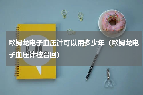 欧姆龙电子血压计可以用多少年（欧姆龙电子血压计被召回）