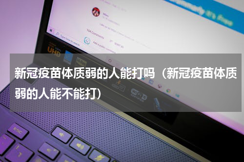 新冠疫苗体质弱的人能打吗（新冠疫苗体质弱的人能不能打）