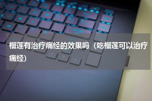 榴莲有治疗痛经的效果吗（吃榴莲可以治疗痛经）