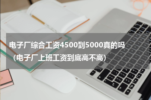 电子厂综合工资4500到5000真的吗（电子厂上班工资到底高不高）