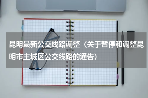 昆明最新公交线路调整（关于暂停和调整昆明市主城区公交线路的通告）