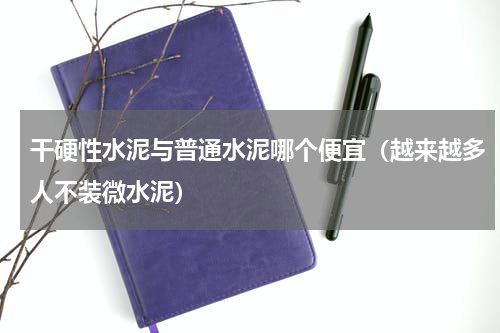 干硬性水泥与普通水泥哪个便宜（越来越多人不装微水泥）