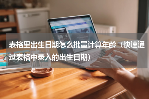 表格里出生日期怎么批量计算年龄（快速通过表格中录入的出生日期）