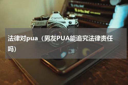 法律对pua（男友PUA能追究法律责任吗）