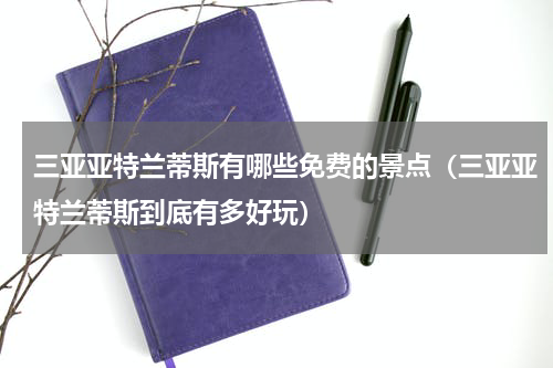 三亚亚特兰蒂斯有哪些免费的景点（三亚亚特兰蒂斯到底有多好玩）