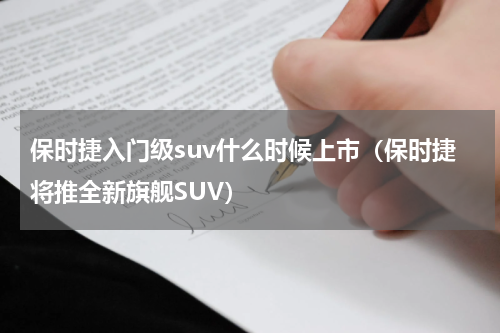 保时捷入门级suv什么时候上市（保时捷将推全新旗舰SUV）