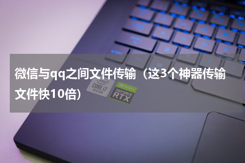 微信与qq之间文件传输（这3个神器传输文件快10倍）