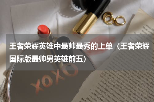 王者荣耀英雄中最帅最秀的上单（王者荣耀国际版最帅男英雄前五）