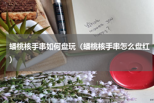 蟠桃核手串如何盘玩（蟠桃核手串怎么盘红）