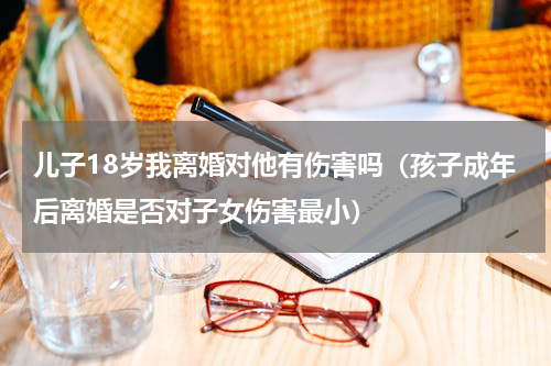 儿子18岁我离婚对他有伤害吗（孩子成年后离婚是否对子女伤害最小）