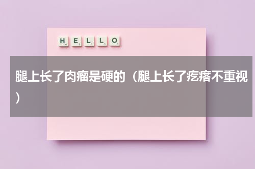 腿上长了肉瘤是硬的（腿上长了疙瘩不重视）