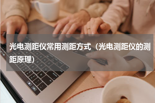光电测距仪常用测距方式（光电测距仪的测距原理）