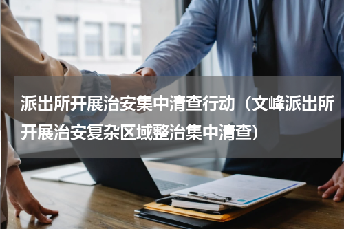 派出所开展治安集中清查行动（文峰派出所开展治安复杂区域整治集中清查）