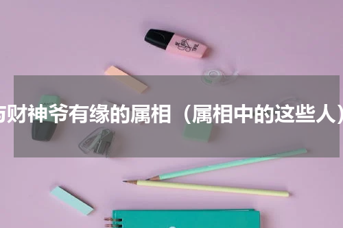 与财神爷有缘的属相（属相中的这些人）
