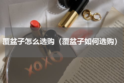 覆盆子怎么选购（覆盆子如何选购）