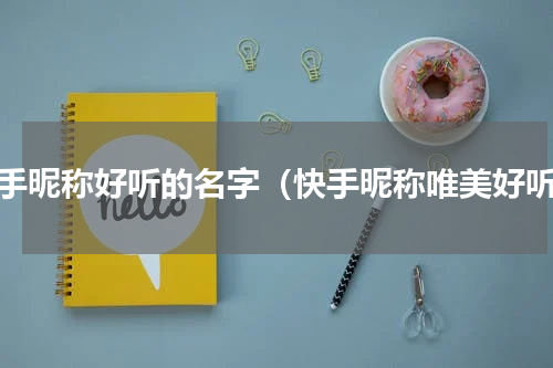 快手昵称好听的名字（快手昵称唯美好听）