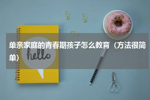 单亲家庭的青春期孩子怎么教育（方法很简单）