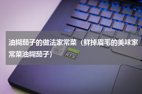 油糊茄子的做法家常菜（鲜掉眉毛的美味家常菜油糊茄子）