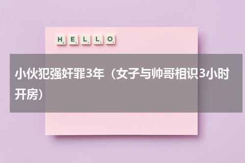 小伙犯强奸罪3年（女子与帅哥相识3小时开房）
