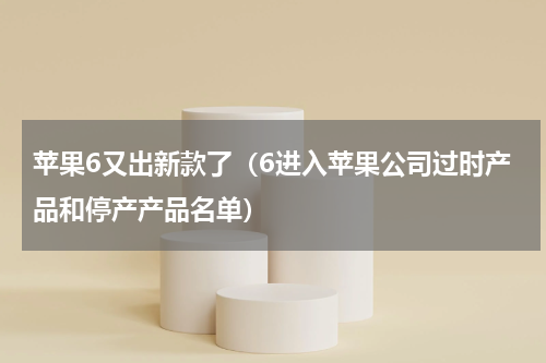 苹果6又出新款了（6进入苹果公司过时产品和停产产品名单）