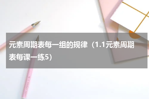 元素周期表每一组的规律（1.1元素周期表每课一练5）