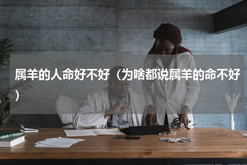 属羊的人命好不好（为啥都说属羊的命不好）