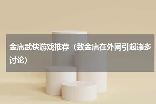 金庸武侠游戏推荐（致金庸在外网引起诸多讨论）